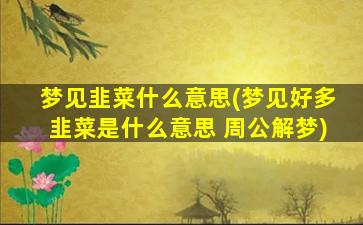 梦见韭菜什么意思(梦见好多韭菜是什么意思 周公解梦)